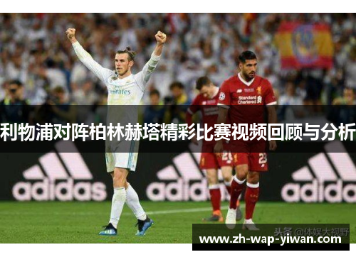 利物浦对阵柏林赫塔精彩比赛视频回顾与分析