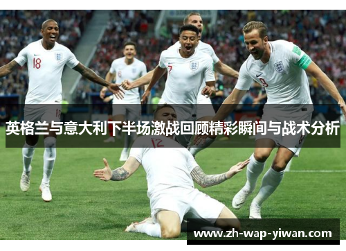 英格兰与意大利下半场激战回顾精彩瞬间与战术分析
