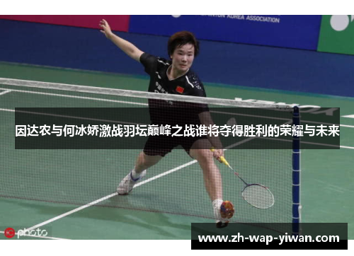因达农与何冰娇激战羽坛巅峰之战谁将夺得胜利的荣耀与未来
