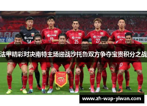 法甲精彩对决南特主场迎战沙托鲁双方争夺宝贵积分之战